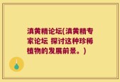 滇黄精论坛(滇黄精专家论坛 探讨这种珍稀植物的发展前景。)