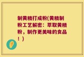 制黄精打成粉(黄精制粉工艺解密：萃取黄精粉，制作更美味的食品！)