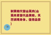 制黄精代替山萸肉(山萸肉更替代品黄精，天然调理身体，值得品尝)