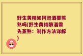 野生黄精如何泡酒要蒸熟吗(野生黄精酿酒需先蒸熟：制作方法详解)
