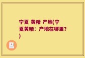 宁夏 黄精 产地(宁夏黄精：产地在哪里？)