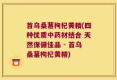 首乌桑葚枸杞黄精(四种优质中药材结合 天然保健佳品 - 首乌桑葚枸杞黄精)