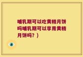 哺乳期可以吃黄精月饼吗哺乳期可以享用黄精月饼吗？)