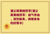 蒲公英黄精茯苓(蒲公英黄精茯苓：益气养血，清热解毒，调理身体的好帮手)