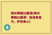 四川黄精口服液(四川黄精口服液：促进免疫力，护舒身心)