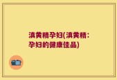 滇黄精孕妇(滇黄精：孕妇的健康佳品)