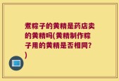 煮粽子的黄精是药店卖的黄精吗(黄精制作粽子用的黄精是否相同？)