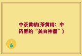 中茶黄精(茶黄精：中药里的“美白神器”)