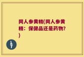 同人参黄精(同人参黄精：保健品还是药物？)