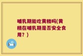 哺乳期能吃黄精吗(黄精在哺乳期是否安全食用？)