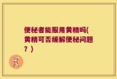 便秘者能服用黄精吗(黄精可否缓解便秘问题？)