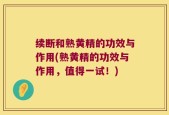续断和熟黄精的功效与作用(熟黄精的功效与作用，值得一试！)