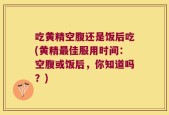 吃黄精空腹还是饭后吃(黄精最佳服用时间：空腹或饭后，你知道吗？)
