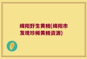 绵阳野生黄精(绵阳市发现珍稀黄精资源)
