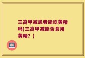 三高甲减患者能吃黄精吗(三高甲减能否食用黄精？)
