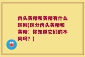 肉头黄精和黄精有什么区别(区分肉头黄精和黄精：你知道它们的不同吗？)