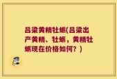 吕梁黄精牡蛎(吕梁出产黄精、牡蛎，黄精牡蛎现在价格如何？)