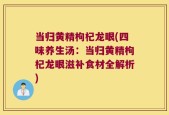 当归黄精枸杞龙眼(四味养生汤：当归黄精枸杞龙眼滋补食材全解析)