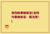 当归和黄精禁忌(当归与黄精禁忌：需注意！)