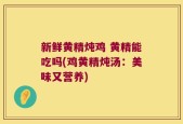 新鲜黄精炖鸡 黄精能吃吗(鸡黄精炖汤：美味又营养)