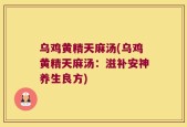 乌鸡黄精天麻汤(乌鸡黄精天麻汤：滋补安神养生良方)