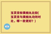 玉灵膏和黄精丸比较(玉灵膏与黄精丸功效对比，哪一款更好？)