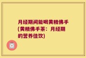 月经期间能喝黄精佛手(黄精佛手茶：月经期的营养佳饮)