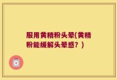 服用黄精粉头晕(黄精粉能缓解头晕感？)