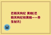 巴戟天枸杞 黄精(巴戟天枸杞和黄精——养生秘方)