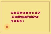 玛咖黄精酒有什么功效(玛咖黄精酒的功效及作用解析)