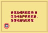 安徽池州黄精原液(安徽池州生产黄精原液，保健祛病功效神奇)