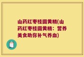 山药红枣桂圆黄精(山药红枣桂圆黄精：营养美食助你补气养血)