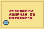 池州青阳黄精企业(池州青阳黄精企业，打造健康中国的绿色先锋)