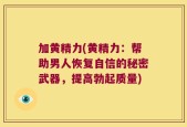 加黄精力(黄精力：帮助男人恢复自信的秘密武器，提高勃起质量)