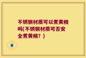 不锈钢材质可以煮黄精吗(不锈钢材质可否安全煮黄精？)