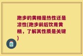 跑步的黄精是热性还是凉性(跑步前后饮用黄精，了解其性质是关键)