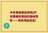 中药黄精香菇炖鸡(药材黄精和香菇的美味搭配——鸡肉炖品佳选)