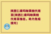 陕西仁康玛咖黄精代用茶(陕西仁康玛咖黄精代用茶推出，助力免疫提升)