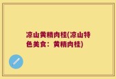 凉山黄精肉桂(凉山特色美食：黄精肉桂)