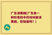 广东滇黄精(广东有一种珍贵的中药材叫做滇黄精，你知道吗？)