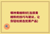 哪种黄精粉好(选择黄精粉的技巧与建议，让你轻松挑选优质产品)