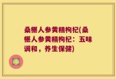 桑椹人参黄精枸杞(桑椹人参黄精枸杞：五味调和，养生保健)