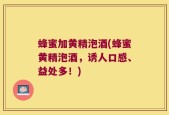 蜂蜜加黄精泡酒(蜂蜜黄精泡酒，诱人口感、益处多！)