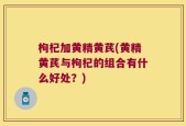 枸杞加黄精黄芪(黄精黄芪与枸杞的组合有什么好处？)