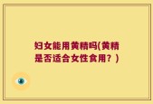 妇女能用黄精吗(黄精是否适合女性食用？)