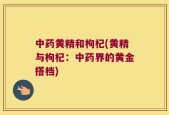 中药黄精和枸杞(黄精与枸杞：中药界的黄金搭档)