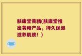 肤康堂黄精(肤康堂推出黄精产品，持久保湿滋养肌肤！)