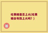 吃黄精是否上火(吃黄精会导致上火吗？)