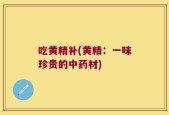吃黄精补(黄精：一味珍贵的中药材)