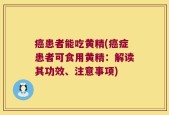 癌患者能吃黄精(癌症患者可食用黄精：解读其功效、注意事项)